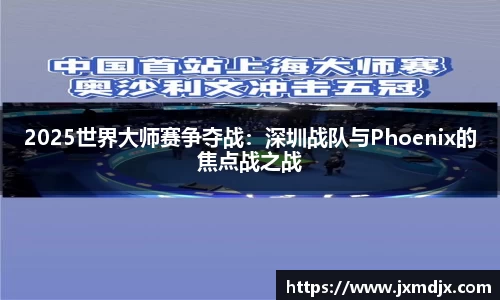 2025世界大师赛争夺战：深圳战队与Phoenix的焦点战之战