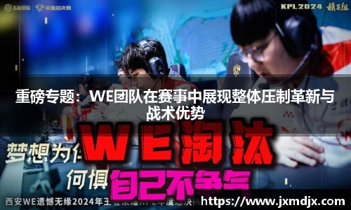 重磅专题：WE团队在赛事中展现整体压制革新与战术优势
