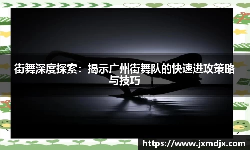 街舞深度探索：揭示广州街舞队的快速进攻策略与技巧