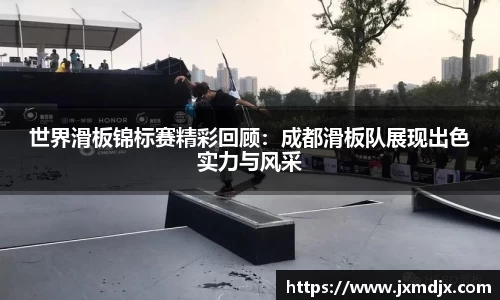 世界滑板锦标赛精彩回顾：成都滑板队展现出色实力与风采