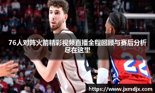 76人对阵火箭精彩视频直播全程回顾与赛后分析尽在这里